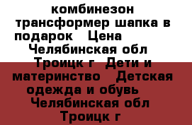 комбинезон трансформер шапка в подарок › Цена ­ 1 000 - Челябинская обл., Троицк г. Дети и материнство » Детская одежда и обувь   . Челябинская обл.,Троицк г.